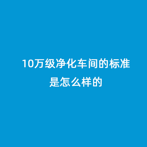 10萬級凈化車間的標準是怎么樣的