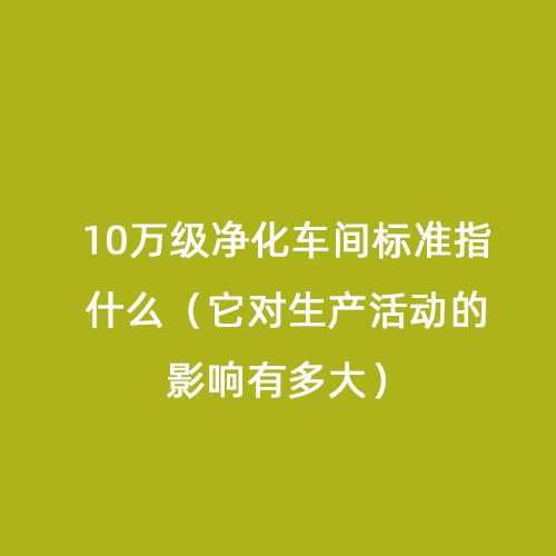10萬級凈化車間標準指什么（它對生產活動的影響有多大）