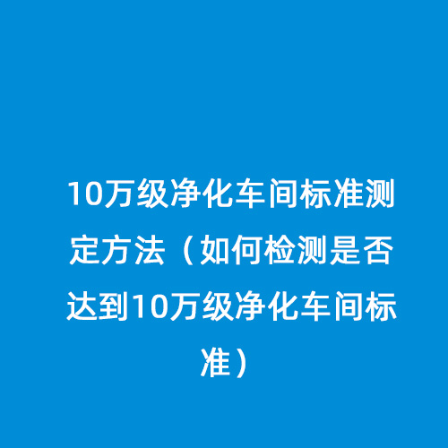 10萬(wàn)級(jí)凈化車間標(biāo)準(zhǔn)測(cè)定方法（如何檢測(cè)是否達(dá)到10萬(wàn)級(jí)凈化車間標(biāo)準(zhǔn)）