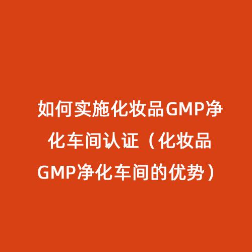 如何實(shí)施化妝品GMP凈化車(chē)間認(rèn)證（化妝品GMP凈化車(chē)間的優(yōu)勢(shì)）