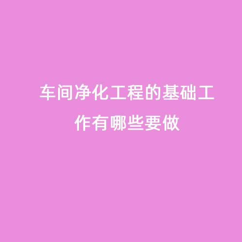 車間凈化工程的基礎(chǔ)工作有哪些要做