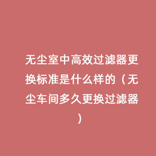 無塵室中高效過濾器更換標(biāo)準(zhǔn)是什么樣的（無塵車間多久更換過濾器）