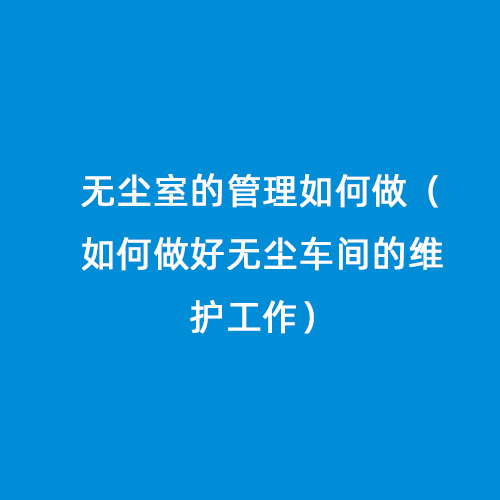 無塵室的管理如何做（如何做好無塵車間的維護(hù)工作）