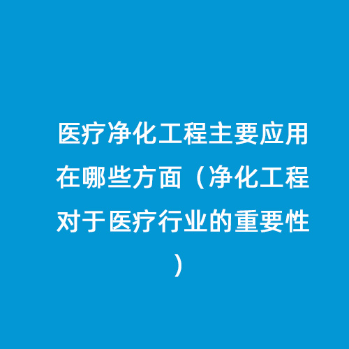 醫(yī)療凈化工程主要應(yīng)用在哪些方面（凈化工程對于醫(yī)療行業(yè)的重要性）